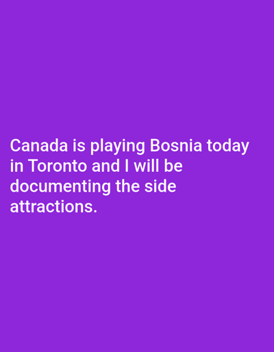 A white text overlays a solid purple background. The text reads: "Canada is playing Bosnia today in Toronto and I will be documenting the side attractions."