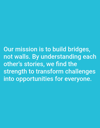 The image features a teal background with white text stating, "Our mission is to build bridges, not walls. By understanding each other's stories, we find the strength to transform challenges into opportunities for everyone." The message promotes unity and collaboration. The emphasis is on empathy and using shared experiences to create positive change.
