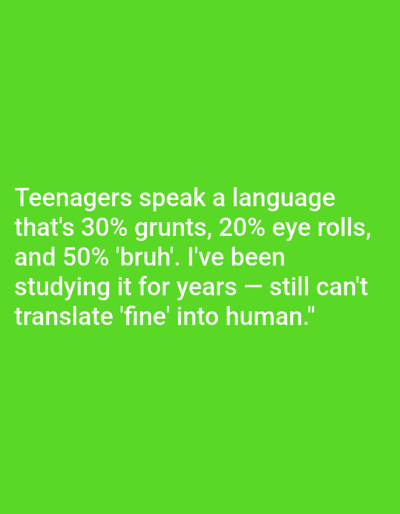 This media file is a digital image with a solid, vibrant green background. White text is overlaid on the lower half of the image. The text reads: "Teenagers speak a language that's 30% grunts, 20% eye rolls, and 50% 'bruh'. I've been studying it for years - still can't translate 'fine' into human." There are no subjects, objects, scenes, or activities depicted other than the text itself. The text appears to be a humorous observation about teenage communication. The location context of Nowa Wieś Książęca, Poland, has no bearing on the visual content of the image.