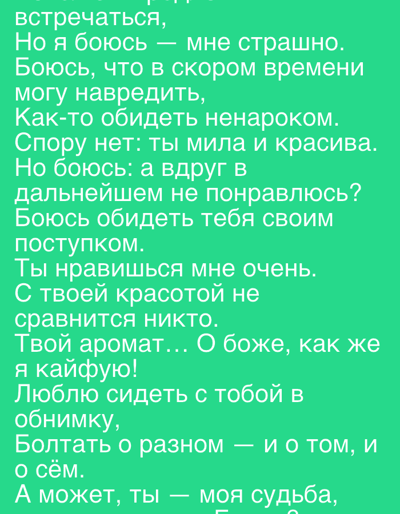 The image contains text in Russian. The text is green against a lighter green background. The text is:

"встречаться,
Но я боюсь — мне страшно.
Боюсь, что в скором времени
могу навредить,
Как-то обидеть ненароком.
Спору нет: ты мила и красива.
Но боюсь: а вдруг в
дальнейшем не понравлюсь?
Боюсь обидеть тебя своим
поступком.
Ты нравишься мне очень.
С твоей красотой не
сравнится никто.
Твой аромат... О боже, как же
я кайфую!
Люблю сидеть с тобой в
обнимку,
Болтать о разном — и о том, и
о сём.
А может, ты — моя судьба,"

There are no people, subjects, objects, actions, interactions, or environmental details in the image besides the text. The image does not contain any information about Mamonovo, Russia.