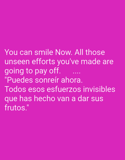 This image displays a motivational quote on a solid, vibrant magenta background. The text, rendered in white for high contrast, is presented in two languages.

The English portion reads: "You can smile Now. All those unseen efforts you've made are going to pay off. ...."
Immediately following is the Spanish translation, enclosed in quotation marks: ""Puedes sonreír ahora. Todos esos esfuerzos invisibles que has hecho van a dar sus frutos.""

The message conveys encouragement and recognition for past, unacknowledged efforts, suggesting a forthcoming positive outcome that warrants happiness or relief. There are no people or specific objects depicted, nor any discernible activity taking place, as the image is purely textual. The background is uniformly colored, without gradients or patterns. While the image itself contains no explicit location cues, it is contextually associated with Moaña, Spain. The overall tone is uplifting and hopeful.
