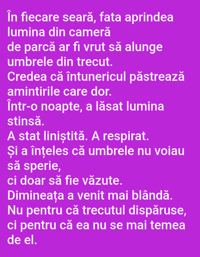 The image contains a poem written in Romanian on a purple background. The poem is about a girl who lights a lamp each evening, believing the darkness preserves memories that hurt. One night, she leaves the light off. She sits quietly, breathing, and understands that shadows don't scare, they are just seen. The morning comes gentler. Not because the past had disappeared, but because she no longer feared it. This image does not depict any specific location in Benešov nad Ploučnicí, Czechia.