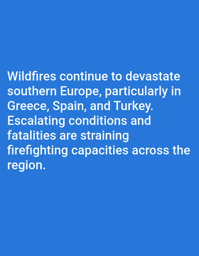 The image displays a solid blue background. White sans-serif text, centrally aligned, occupies the lower portion of the frame. The text reads: "Wildfires continue to devastate southern Europe, particularly in Greece, Spain, and Turkey. Escalating conditions and fatalities are straining firefighting capacities across the region." The image is an informational graphic presenting text; it contains no visual depiction of people, subjects, objects, actions, interactions, or a physical environment.