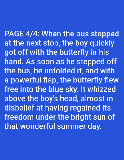 The image contains text on a blue background. The text reads: "PAGE 4/4: When the bus stopped at the next stop, the boy quickly got off with the butterfly in his hand. As soon as he stepped off the bus, he unfolded it, and with a powerful flap, the butterfly flew free into the blue sky. It whizzed above the boy's head, almost in disbelief at having regained its freedom under the bright sun of that wonderful summer day." There is no information about the city of Bolzano, Italy in the image.