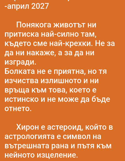 The image consists of text in Bulgarian against an orange background. The text includes a date at the top: "-април 2027" which translates to "-April 2027". Following the date, there are several sentences containing philosophical or inspirational thoughts about life, pain, and healing. The last paragraph introduces Chiron as an asteroid and its symbolic representation in astrology as the inner wound and the path to its healing. No people, objects, or environmental elements are depicted beyond the text itself. No location information is included in the text.