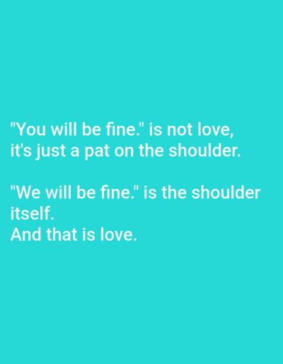 The image is a digital graphic featuring white, sans-serif text centered against a uniform, solid turquoise background. The text content is a two-part statement: "You will be fine." is not love, it's just a pat on the shoulder. "We will be fine." is the shoulder itself. And that is love. No people, discernible physical objects, or actions are depicted within the graphic itself. This graphic image is associated with the location of Novo Delchevo, Bulgaria.