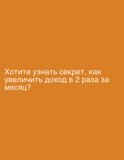 The image displays a solid orange background with white text centered towards the bottom left. There are no visible people, objects, or specific scene details. The text, written in Russian, asks: "Хотите узнать секрет, как увеличить доход в 2 раза за месяц?" This translates to: "Do you want to know the secret of how to double your income in a month?" The overall impression is a simple, attention-grabbing question, likely a marketing or motivational prompt.