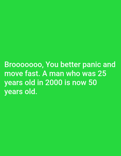 Originating from Nkuene ward, Kenya, the image is a digital graphic featuring white, sans-serif text on a solid, vibrant green background. The text, centered horizontally in the lower half of the frame, reads: "Brooooooo, You better panic and move fast. A man who was 25 years old in 2000 is now 50 years old." No individuals, physical objects, or discernible actions are depicted within the scene; the environment consists solely of the colored background and overlaying text.