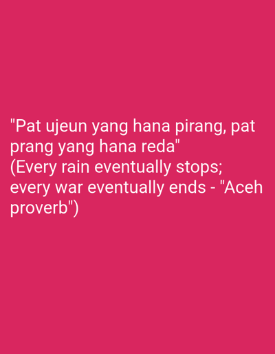 The image displays white text on a vibrant pink background. The text is a quote, presented in two languages. The top portion reads, "Pat ujeun yang hana pirang, pat prang yang hana reda". Below this, in parentheses, is the English translation: "(Every rain eventually stops; every war eventually ends - "Aceh proverb")". The quote is centered on the background. There are no people, objects, or environmental details visible in the image, other than the text and background. The location of Blang Cut, Indonesia, is not depicted or implied by the visual content.