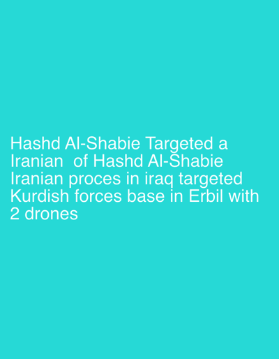 The image displays a plain, solid teal background. White, sans-serif text is superimposed in the lower-left portion of the frame, conveying the message: "Hashd Al-Shabie Targeted a Iranian of Hashd Al-Shabie Iranian proces in iraq targeted Kurdish forces base in Erbil with 2 drones". The image is a graphic containing text and does not visually depict a scene, people, subjects, objects, actions, interactions, or any specific urban environment, including the city of Sulaymaniyah, Iraq. The text explicitly refers to an event occurring in Erbil, Iraq.