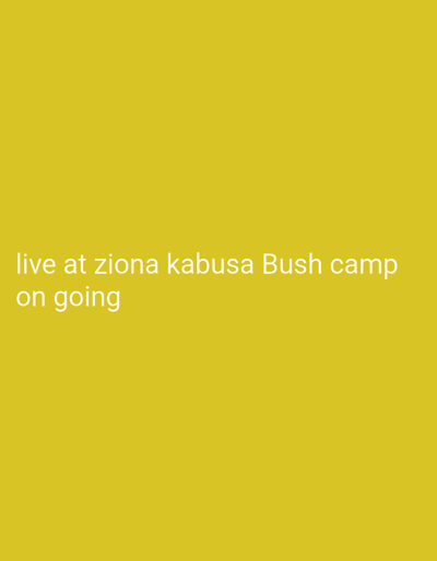 The image features a solid, uniform yellow background. In the lower-left corner, white text is displayed, reading "live at ziona kabusa Bush camp on going". The text appears to be a promotional or informational announcement, potentially related to an event or broadcast happening at the mentioned location. The simple design emphasizes the message, ensuring it stands out against the backdrop.