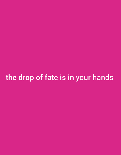 The image is a solid pink background with the white text "the drop of fate is in your hands" centered horizontally and vertically. There are no indications of the location being Chorbogh, Tajikistan, or any other specific location. There are no people, subjects, objects, actions, interactions, or environmental details depicted other than the color and text.