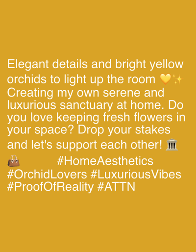 This media file is a social media post with a solid yellow background. The text is white and centered on the page. The post is about creating a serene and luxurious sanctuary at home with elegant details and bright yellow orchids. It asks the viewer if they enjoy keeping fresh flowers in their space and encourages them to share their thoughts and support each other.

The text includes several hashtags: #HomeAesthetics, #OrchidLovers, #LuxuriousVibes, #ProofOfReality, and #ATTN. There is also an emoji of a handbag and a building emoji. The overall tone of the post is inviting and positive, promoting a sense of community and shared appreciation for home decor and fresh flowers. There are no people, scenes, or specific locations depicted in the image itself, but the text implies a domestic setting. The time of day and weather are not mentioned or implied.