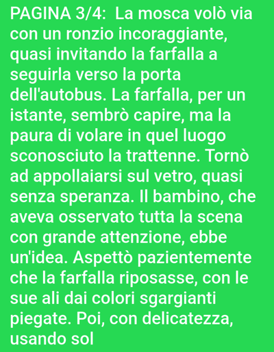 The image displays text on a bright green background. The text is in white and is in Italian. The text appears to be part of a story or a book, as it begins with "PAGINA 3/4". It describes a fly flying away with an encouraging buzz, inviting a butterfly towards a bus door. The butterfly seems to understand but is afraid to fly into the unfamiliar place. It then lands on the glass, seemingly without hope. A child observes the scene with great attention and gets an idea. The child waits patiently for the butterfly to rest its colorful, folded wings. The text ends with the child gently touching the butterfly. There is no information in the image that relates to the city of Bolzano, Italy.