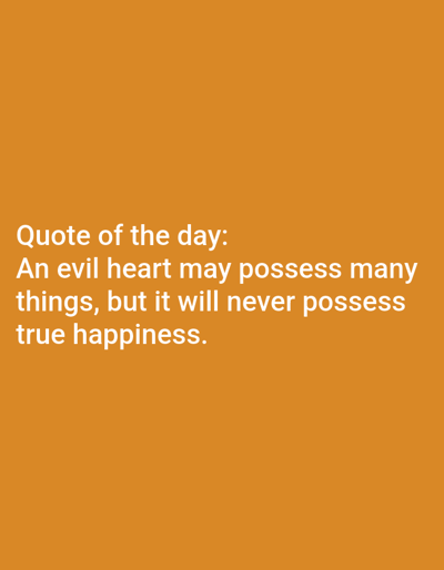 The image displays a solid, uniform orange background. Centered horizontally and positioned in the lower half of the frame is white, sans-serif text. The text reads: "Quote of the day: An evil heart may possess many things, but it will never possess true happiness." No people, discernible physical objects, actions, or interactions are depicted. The environment consists solely of the described colored background. The image provides no visual information regarding a specific physical location, including the city of Novo Delchevo, Bulgaria.