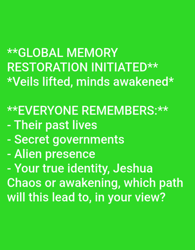 The image displays white text on a solid, vibrant green background. The text content, centrally aligned, includes: "**GLOBAL MEMORY RESTORATION INITIATED** *Veils lifted, minds awakened* **EVERYONE REMEMBERS:** - Their past lives - Secret governments - Alien presence - Your true identity, Jeshua Chaos or awakening, which path will this lead to, in your view?". The image contains no visual elements such as people, discernible subjects, physical objects, actions, or interactions beyond the text itself. The background environment is uniformly green. There are no visual cues within the image to suggest a specific location in Medicine Hat, Canada.