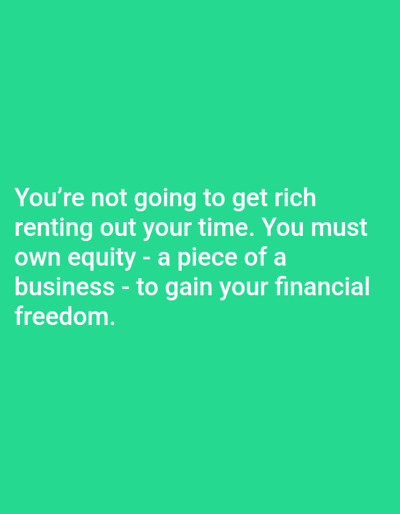 The image contains the following text: You're not going to get rich renting out your time. You must own equity - a piece of a business - to gain your financial freedom.
The provided coordinates: latitude: 39.165, longitude: -85.739, are in Columbus, Ohio, United States.
The image does not depict any people, objects, or actions. It contains a single text message.