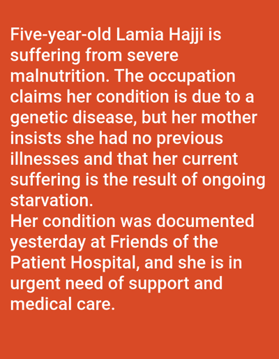 The image displays white text on a solid orange background. The text describes five-year-old Lamia Hajji, who is suffering from severe malnutrition. The text states that "the occupation" claims her condition is due to a genetic disease, while her mother insists it is the result of ongoing starvation without previous illnesses. Her condition was documented yesterday at Friends of the Patient Hospital, and she is in urgent need of support and medical care. The image consists solely of this textual information; no visual depictions of people, objects, actions, interactions, or environments are present, and no specific city location such as Kundasang, Malaysia, is mentioned within the text.