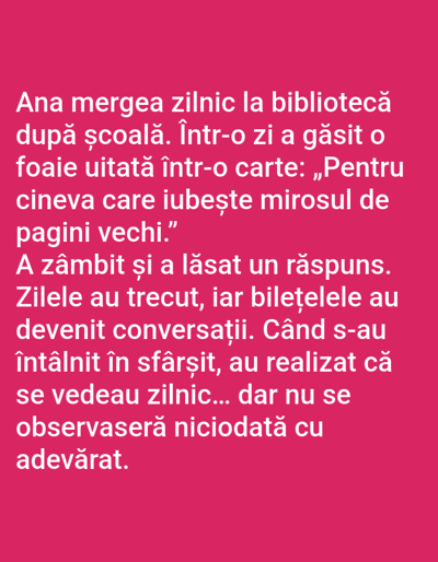 The image contains a text snippet on a pink background. The text is in Romanian and appears to be a short story or anecdote. It tells the story of Ana, who frequented the library after school. One day, she found a note in a book that read: "For someone who loves the smell of old pages." Ana smiled and left a reply. Days turned into conversations through notes. When they finally met, they realized they saw each other daily but had never truly noticed. There are no elements in the image to suggest any connection to Benešov nad Ploučnicí, Czechia.