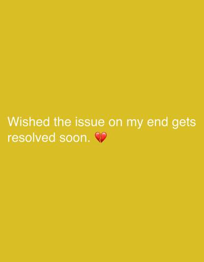 The image features white text on a yellow background. The text reads "Wished the issue on my end gets resolved soon." followed by a broken heart emoji. There is no visible information about the location, city, people, objects, actions, or interactions within the image. The image focuses solely on the text and its associated background color.