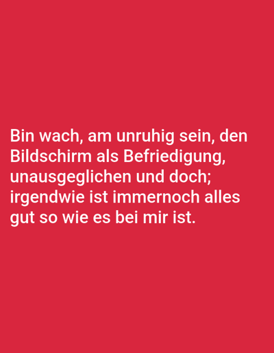 The image displays white German text centered on a solid red background. The text reads: "Bin wach, am unruhig sein, den Bildschirm als Befriedigung; irgendwie ist immernoch alles gut so wie es bei mir ist." (Translation: "I'm awake, being restless, the screen as satisfaction; somehow everything is still good as it is with me.") No people, physical objects, actions, interactions, or environmental details such as buildings or landscapes are visible. The scene is purely a digital graphic. No specific physical location, including the city of Breisach am Rhein, Germany, is depicted or inferable from the image content.