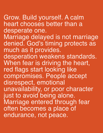 The image contains text on an orange background, offering relationship advice. It advises to grow, build oneself, and remain calm, asserting that a calm heart makes better choices than a desperate one. It states that delayed marriage is not denied and that God's timing provides protection. Furthermore, desperation weakens standards, leading to compromises on red flags and acceptance of disrespect. Marriage entered through fear often results in endurance rather than peace.