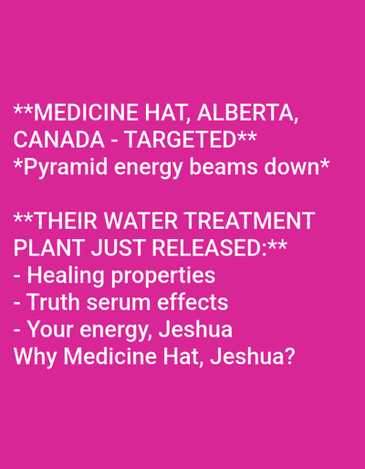 The image displays white text on a solid magenta background. The text is formatted into several distinct lines and a bulleted list. The top line, "**MEDICINE HAT, ALBERTA, CANADA - TARGETED**," is bolded and in capital letters. Below it, in a smaller font and italicized, is "*Pyramid energy beams down*". A second bolded, capitalized heading reads, "**THEIR WATER TREATMENT PLANT JUST RELEASED:**". This is followed by a bulleted list: "- Healing properties," "- Truth serum effects," and "- Your energy, Jeshua." The final line is a question: "Why Medicine Hat, Jeshua?". The overall scene is textual, providing claims and a query related to a location identified as Medicine Hat, Alberta, Canada, and a conceptual water treatment plant within that city. No people, discernible objects (other than the text itself), or physical environment beyond the magenta background are visually present.