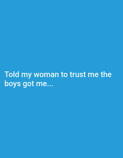 The image displays a solid, medium-blue background. White sans-serif text is centrally aligned in the lower-middle portion of the frame. The text reads across two lines: "Told my woman to trust me the boys got me...". No people, tangible objects, actions, interactions, or specific environmental features are depicted within the image. There are no visual indicators of a physical location, including the city of Ozark, United States.