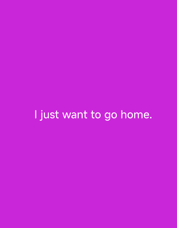 'I just want to go home' repeated across six colored text cards